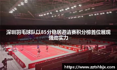 深圳羽毛球队以85分稳居邀请赛积分榜首位展现强劲实力