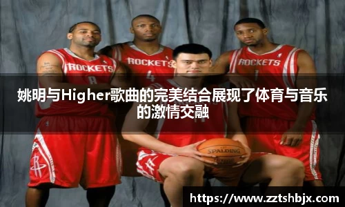 姚明与Higher歌曲的完美结合展现了体育与音乐的激情交融