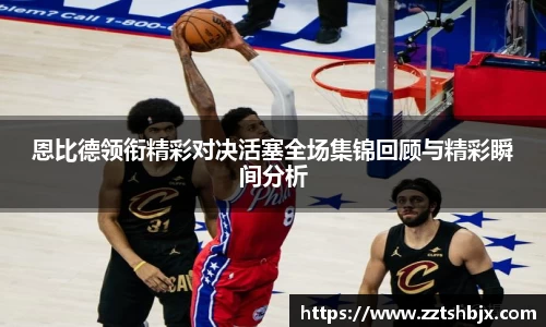恩比德领衔精彩对决活塞全场集锦回顾与精彩瞬间分析